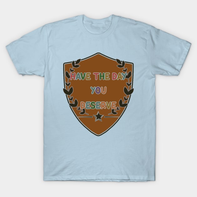 Have The Day You Deserve T-Shirt by tioooo